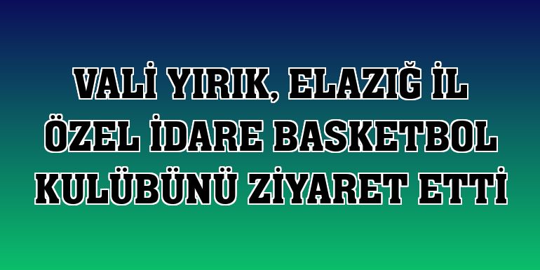 Vali Yırık, Elazığ İl Özel İdare Basketbol Kulübünü ziyaret etti