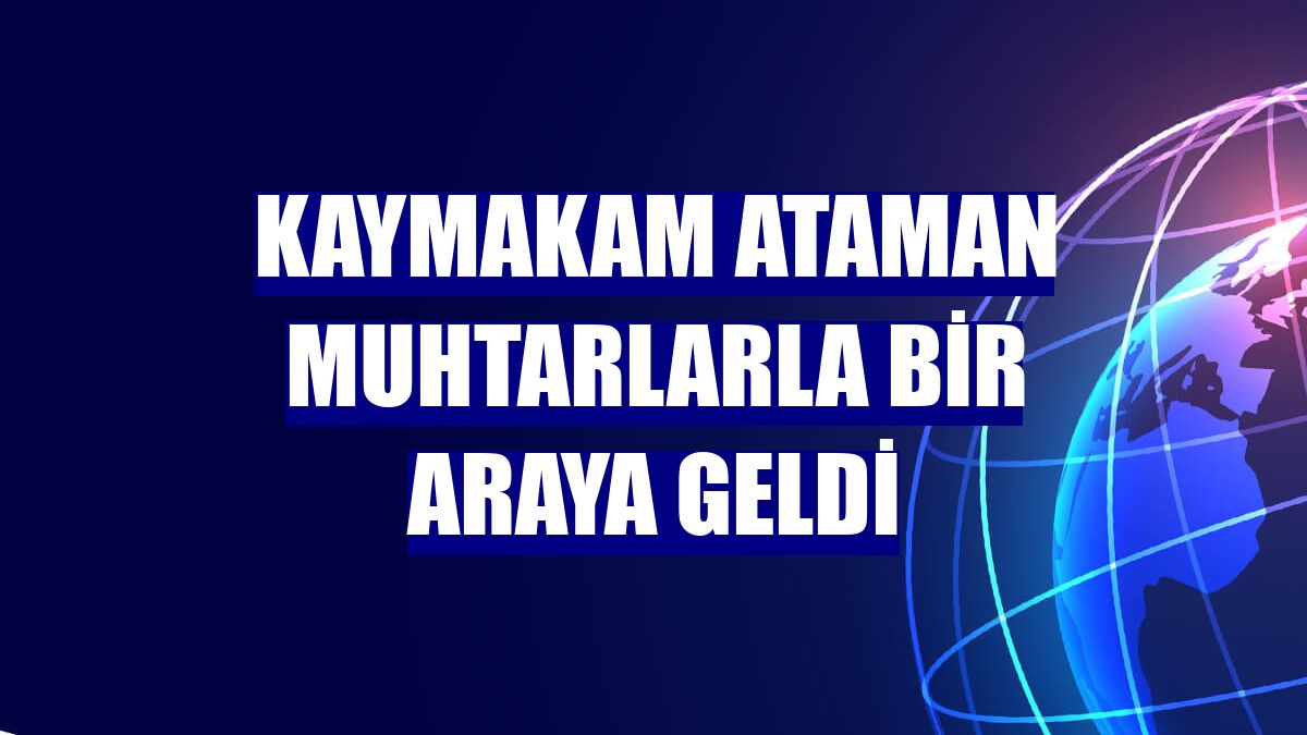 Kaymakam Ataman muhtarlarla bir araya geldi