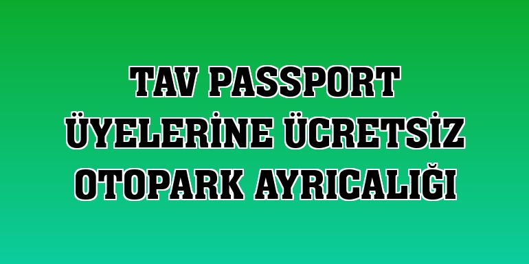 TAV Passport üyelerine ücretsiz otopark ayrıcalığı