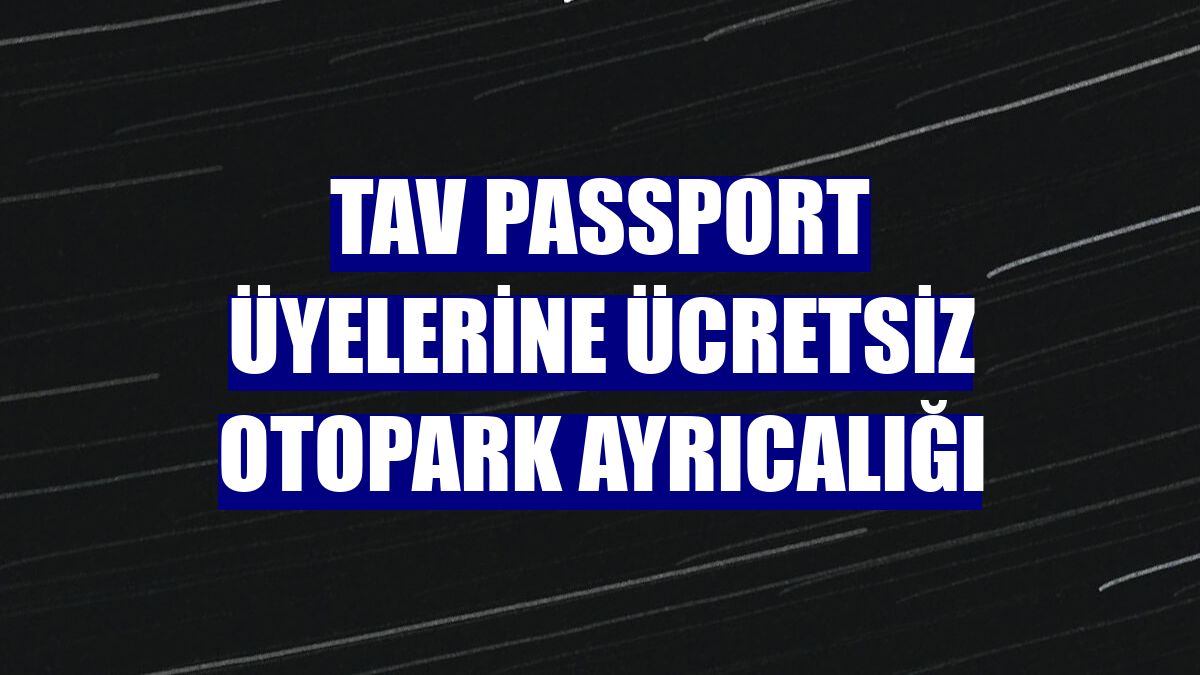 TAV Passport üyelerine ücretsiz otopark ayrıcalığı