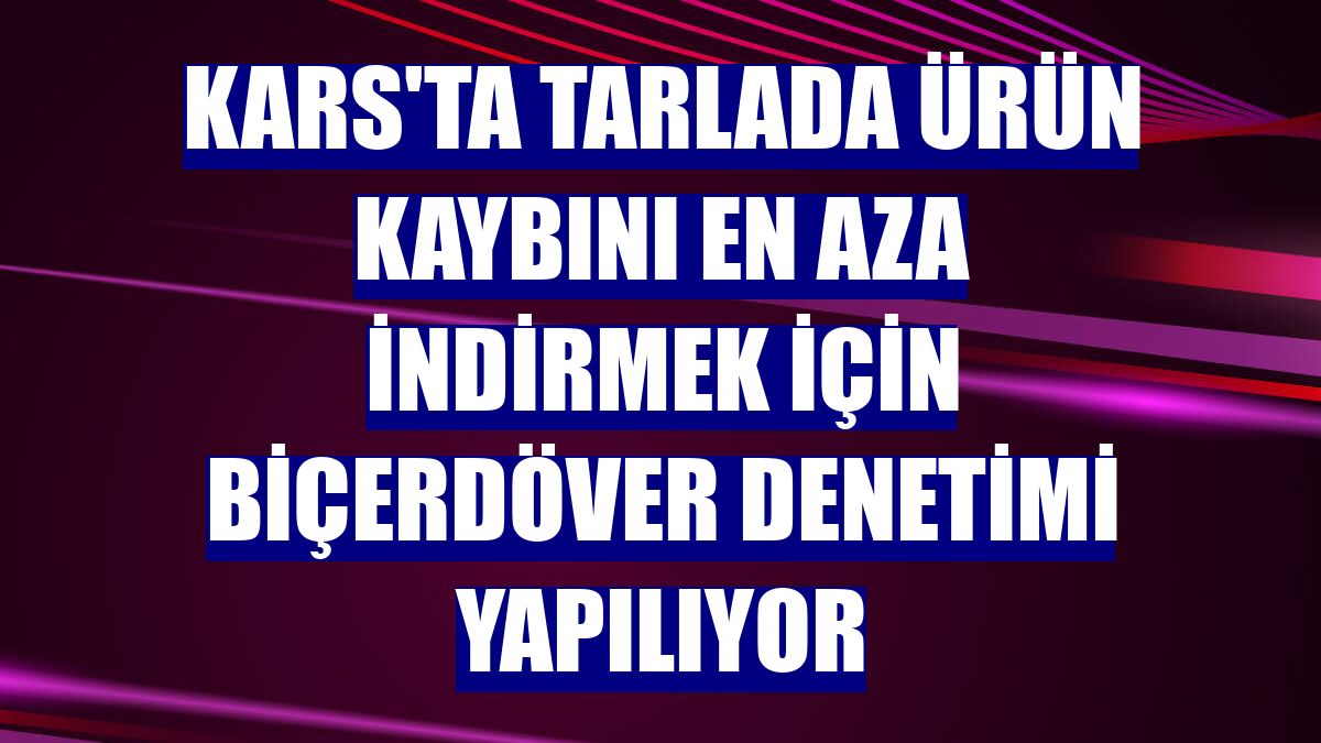 Kars'ta tarlada ürün kaybını en aza indirmek için biçerdöver denetimi yapılıyor