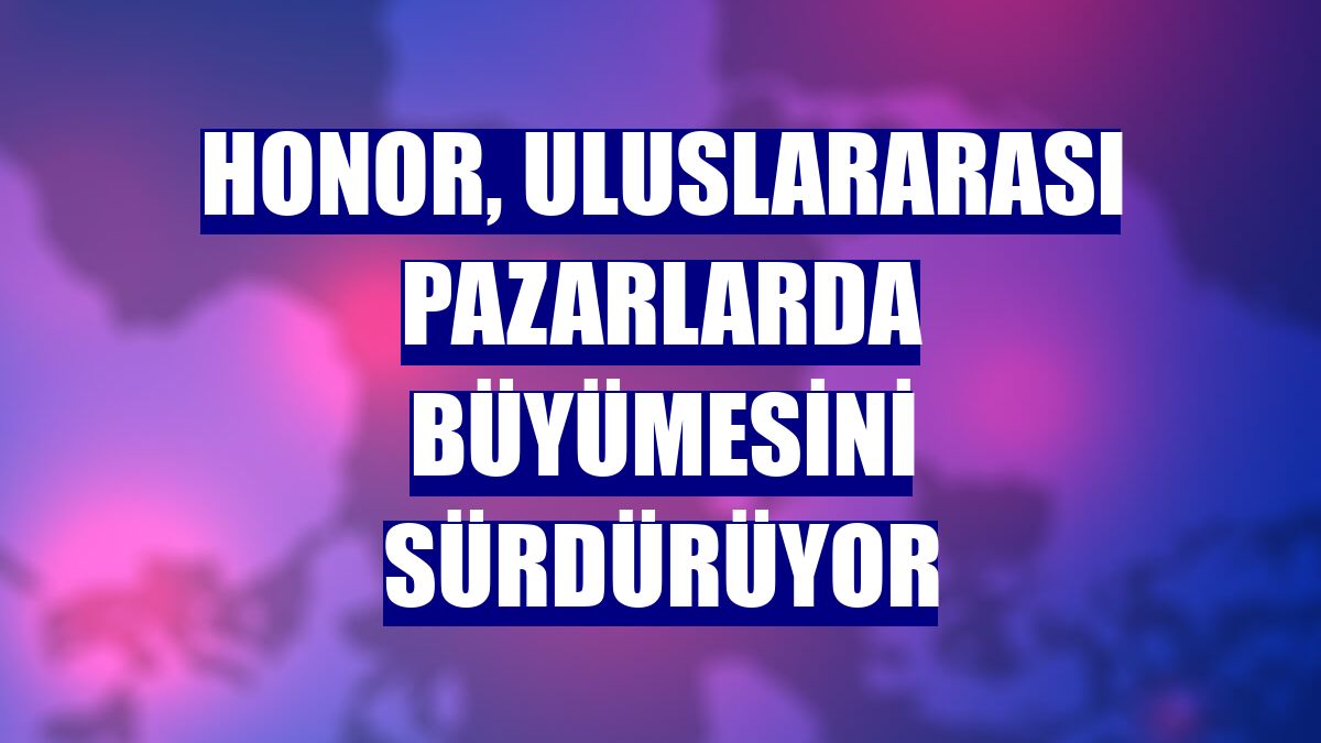 Honor, uluslararası pazarlarda büyümesini sürdürüyor
