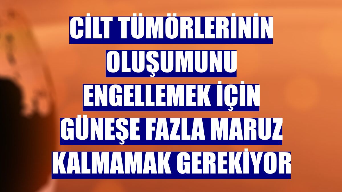 Cilt tümörlerinin oluşumunu engellemek için güneşe fazla maruz kalmamak gerekiyor