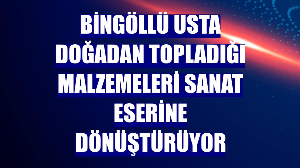 Bingöllü usta doğadan topladığı malzemeleri sanat eserine dönüştürüyor