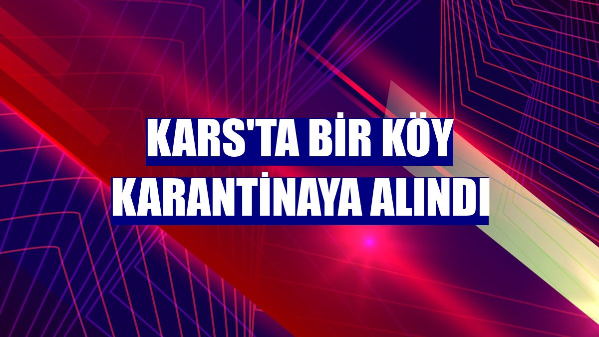 Kars'ta bir köy karantinaya alındı