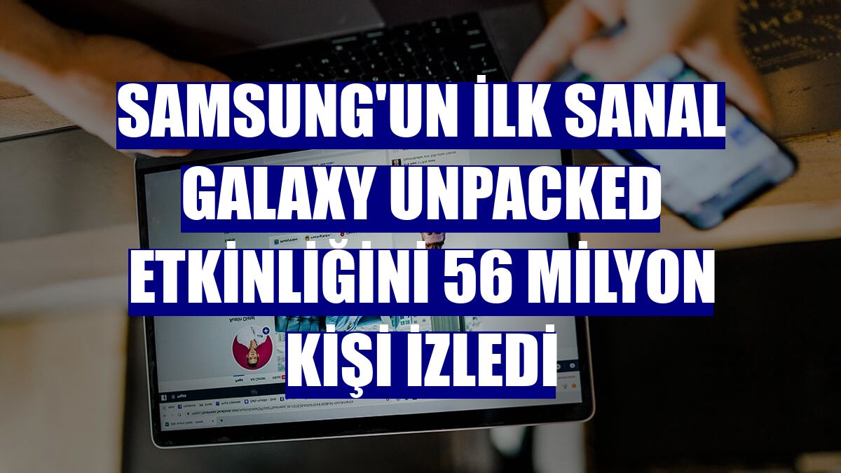 Samsung'un ilk sanal Galaxy Unpacked etkinliğini 56 milyon kişi izledi