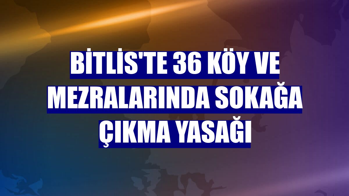 Bitlis'te 36 köy ve mezralarında sokağa çıkma yasağı