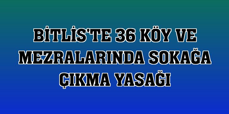 Bitlis'te 36 köy ve mezralarında sokağa çıkma yasağı