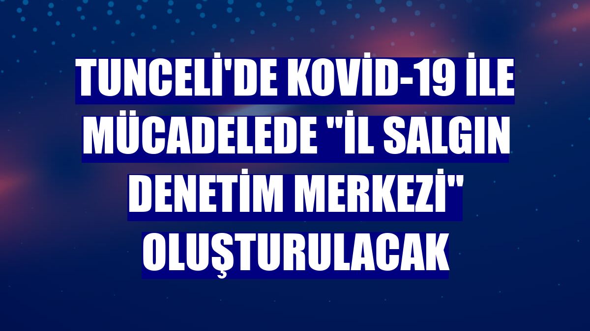 Tunceli'de Kovid-19 ile mücadelede "İl Salgın Denetim Merkezi" oluşturulacak
