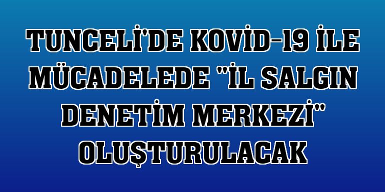 Tunceli'de Kovid-19 ile mücadelede 'İl Salgın Denetim Merkezi' oluşturulacak
