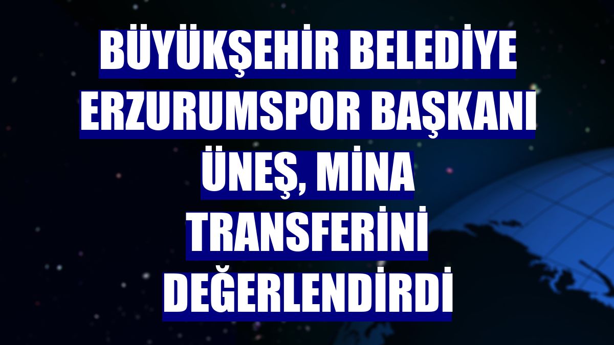 Büyükşehir Belediye Erzurumspor Başkanı Üneş, Mina transferini değerlendirdi