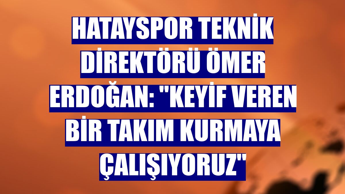 Hatayspor Teknik Direktörü Ömer Erdoğan: "Keyif veren bir takım kurmaya çalışıyoruz"