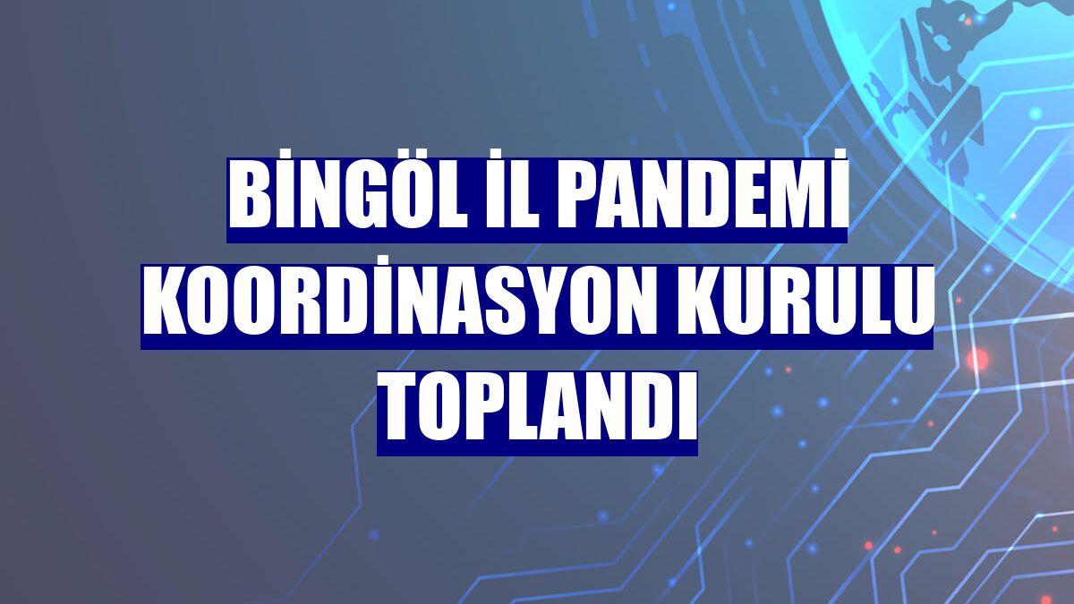 Bingöl İl Pandemi Koordinasyon Kurulu toplandı