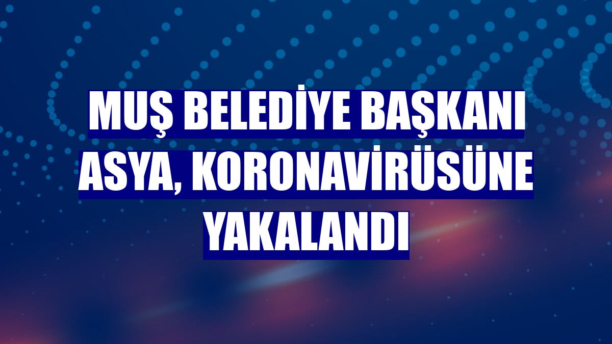 Muş Belediye Başkanı Asya, koronavirüsüne yakalandı