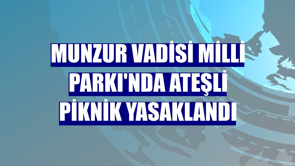 Munzur Vadisi Milli Parkı'nda ateşli piknik yasaklandı