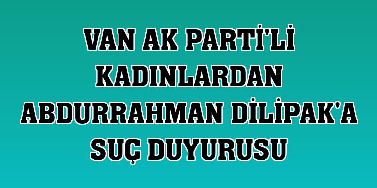 Van AK Parti'li kadınlardan Abdurrahman Dilipak'a suç duyurusu
