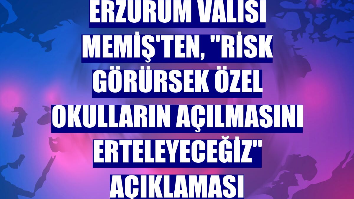 Erzurum Valisi Memiş'ten, "Risk görürsek özel okulların açılmasını erteleyeceğiz" açıklaması
