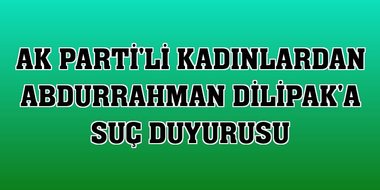 AK Parti'li kadınlardan Abdurrahman Dilipak'a suç duyurusu