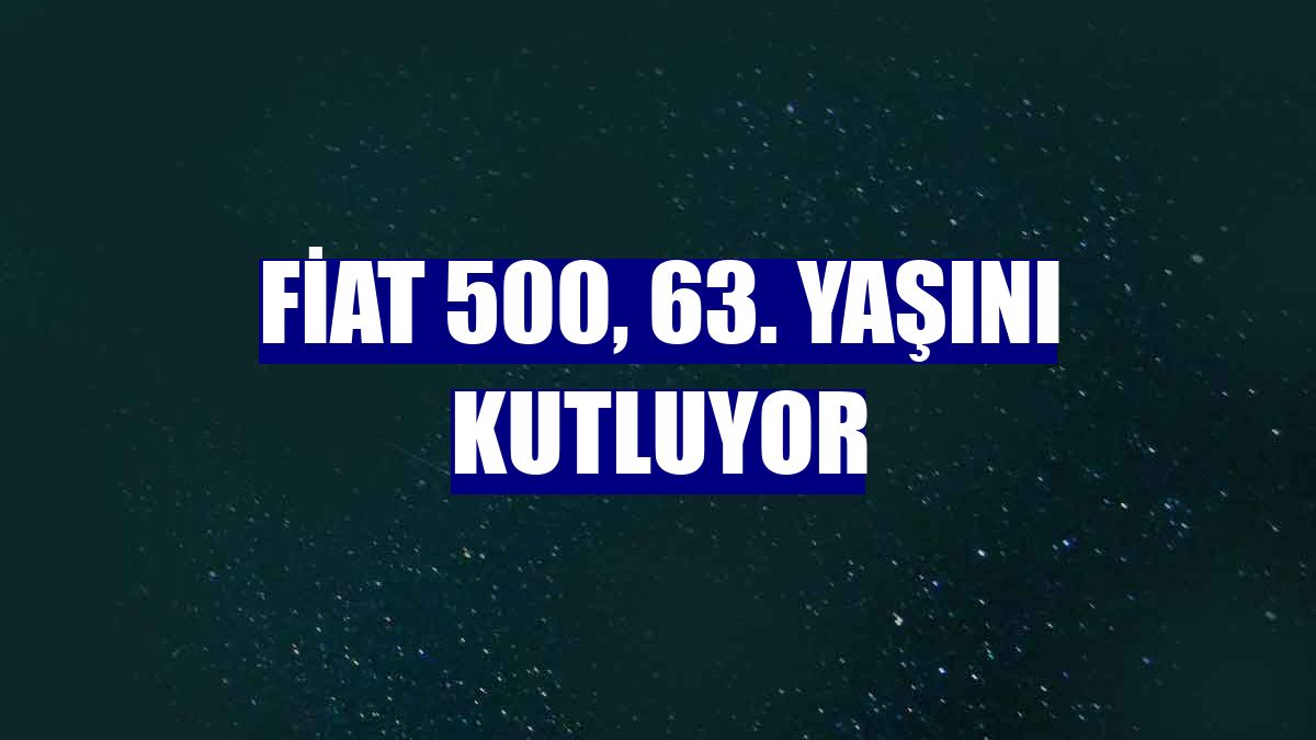 Fiat 500, 63. yaşını kutluyor