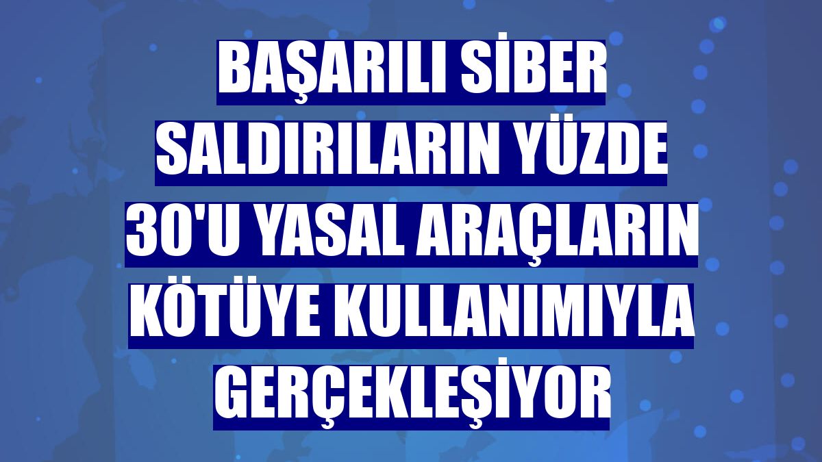 Başarılı siber saldırıların yüzde 30'u yasal araçların kötüye kullanımıyla gerçekleşiyor