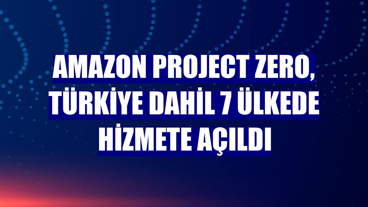 Amazon Project Zero, Türkiye dahil 7 ülkede hizmete açıldı