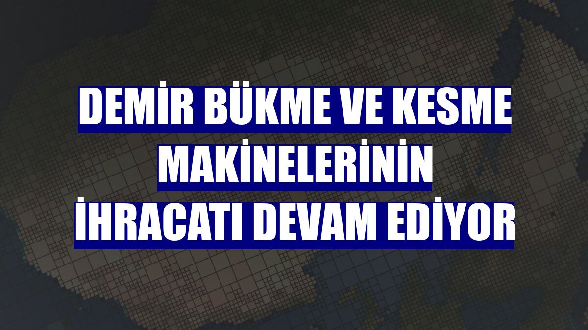 Demir bükme ve kesme makinelerinin ihracatı devam ediyor