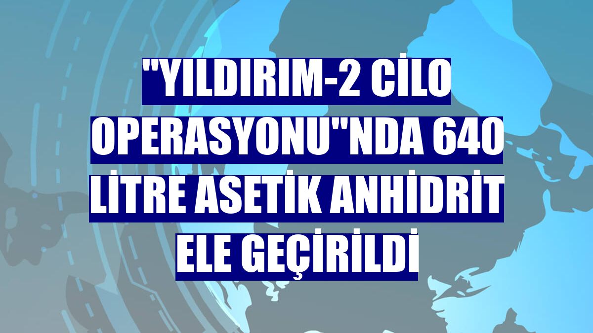 "Yıldırım-2 Cilo Operasyonu"nda 640 litre asetik anhidrit ele geçirildi