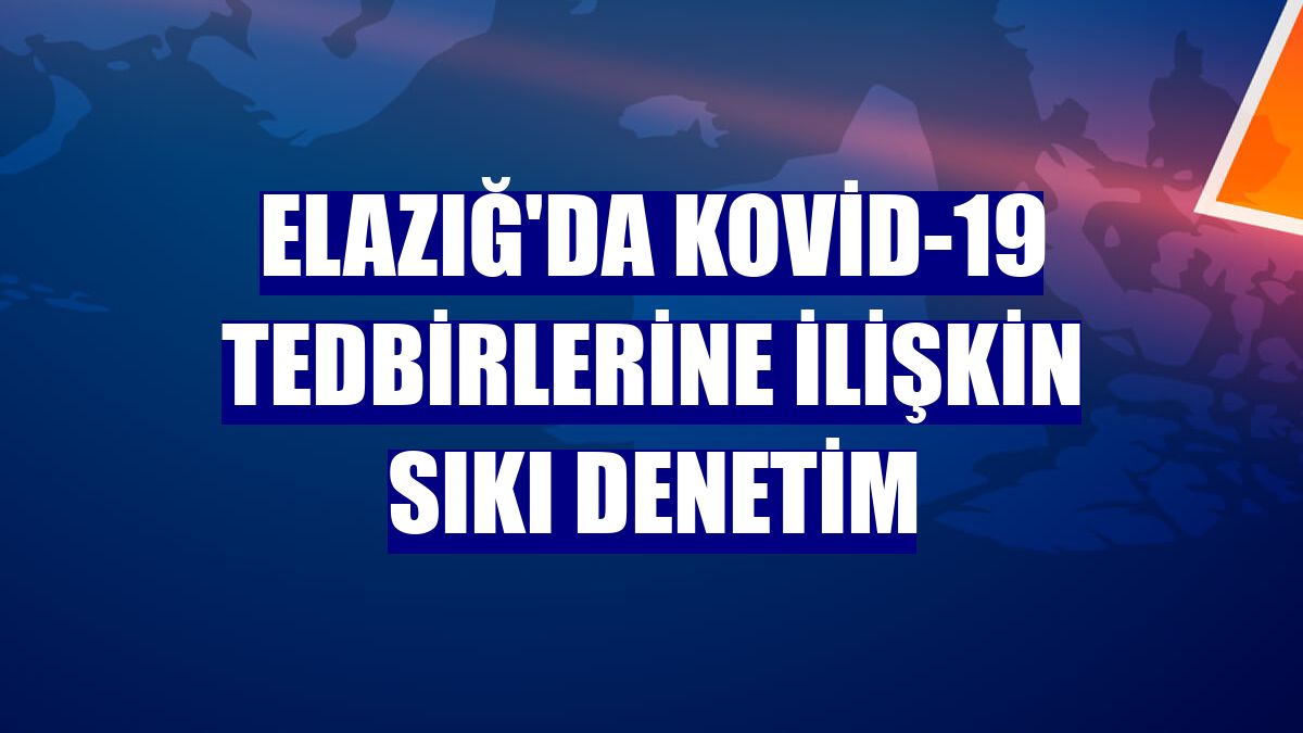 Elazığ'da Kovid-19 tedbirlerine ilişkin sıkı denetim