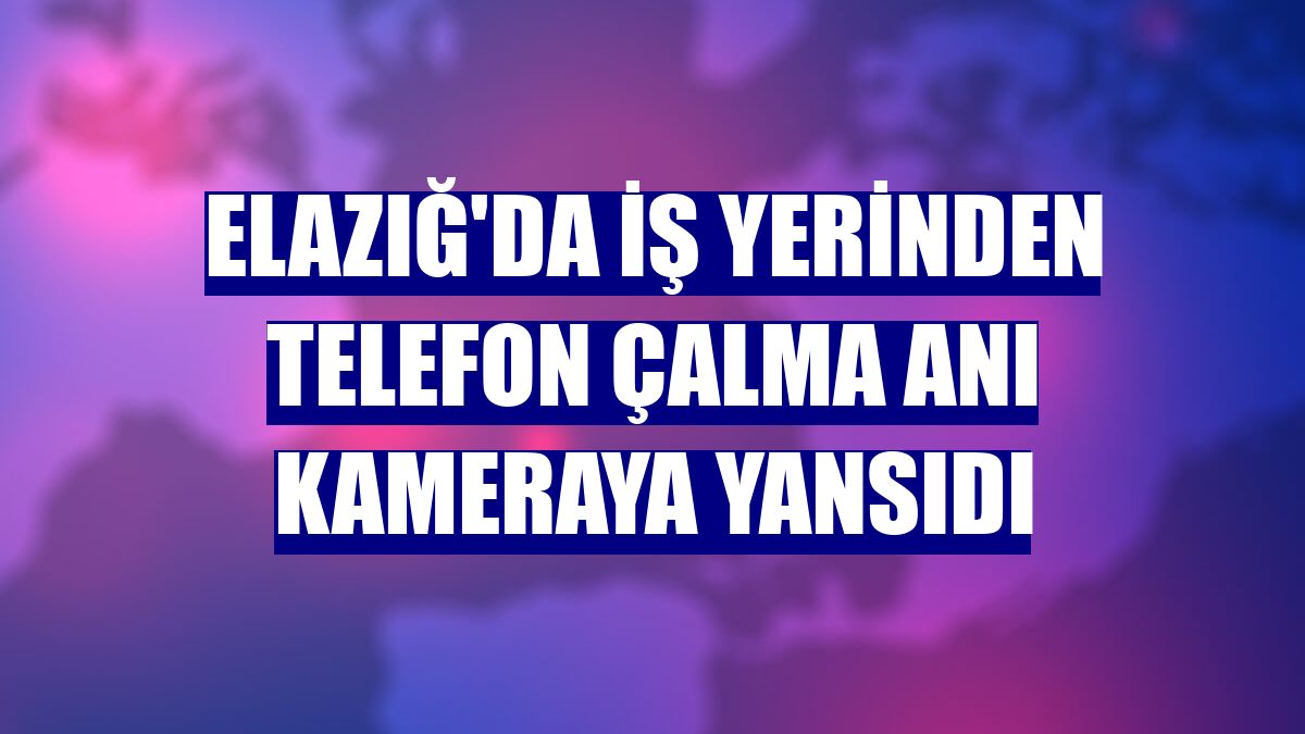 Elazığ'da iş yerinden telefon çalma anı kameraya yansıdı