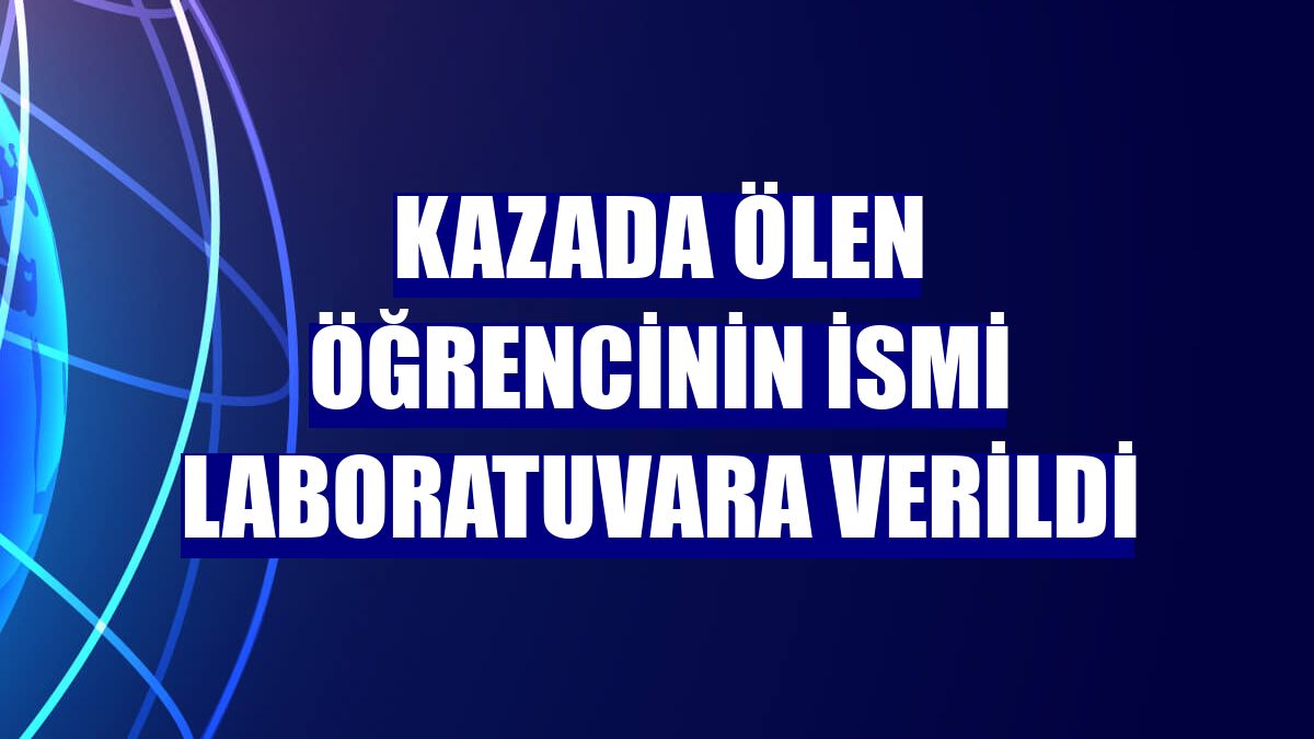 Kazada ölen öğrencinin ismi laboratuvara verildi