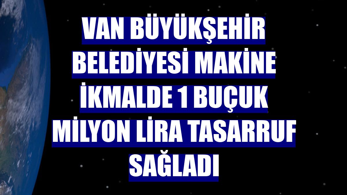 Van Büyükşehir Belediyesi makine ikmalde 1 buçuk milyon lira tasarruf sağladı