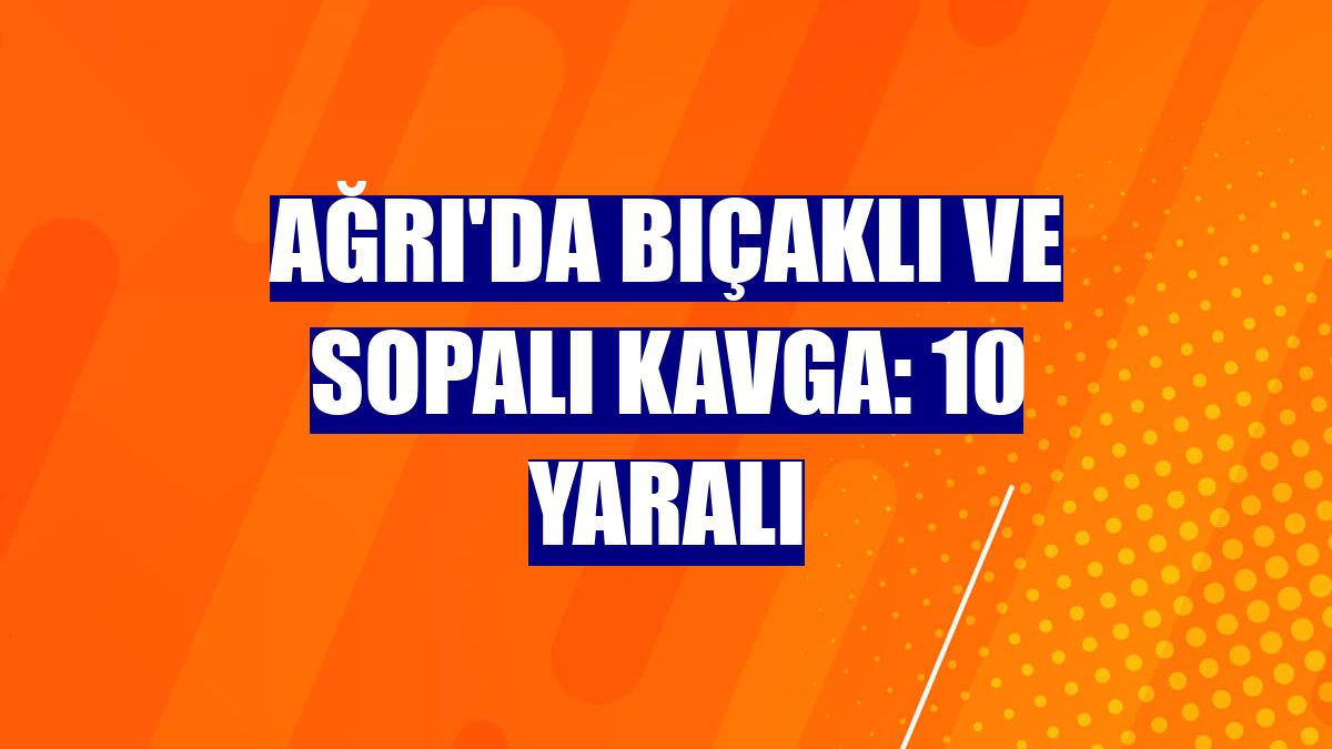 Ağrı'da bıçaklı ve sopalı kavga: 10 yaralı