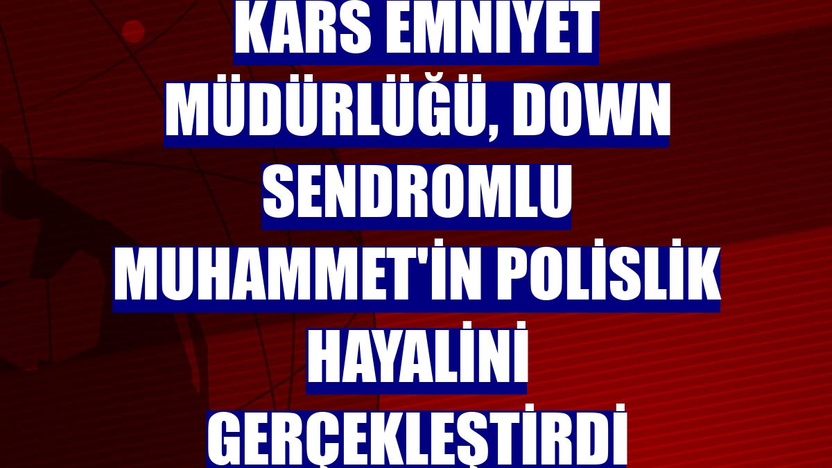 Kars Emniyet Müdürlüğü, down sendromlu Muhammet'in polislik hayalini gerçekleştirdi