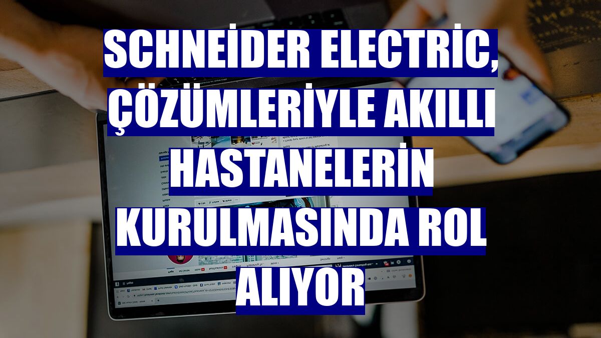 Schneider Electric, çözümleriyle akıllı hastanelerin kurulmasında rol alıyor