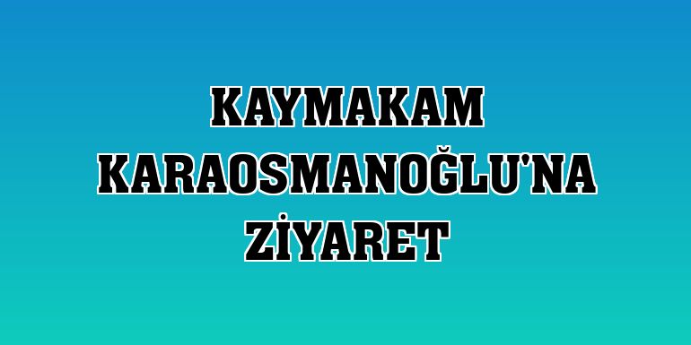 Kaymakam Karaosmanoğlu'na ziyaret