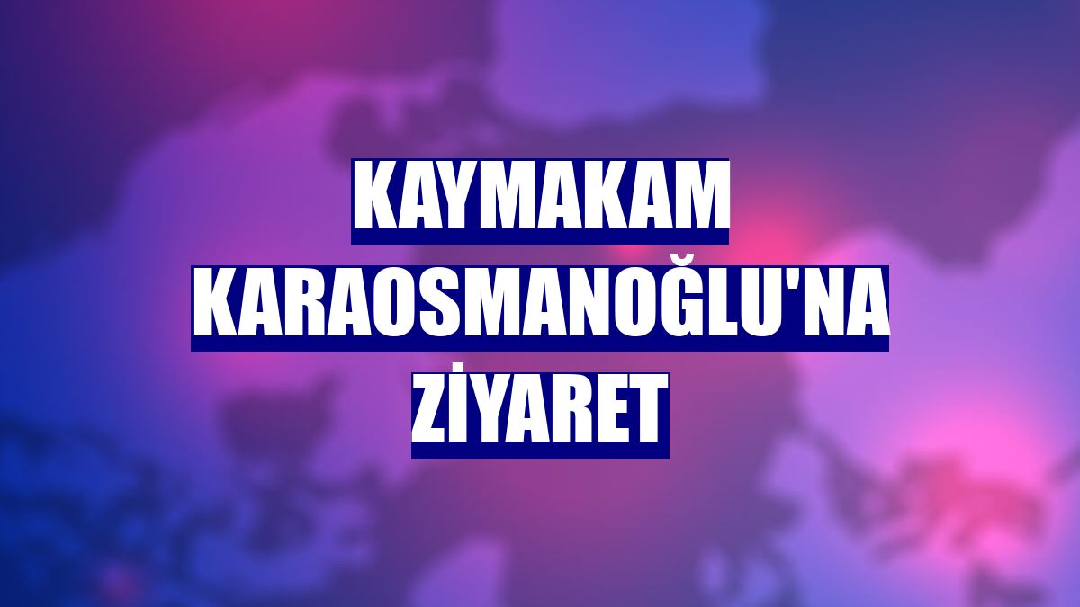 Kaymakam Karaosmanoğlu'na ziyaret