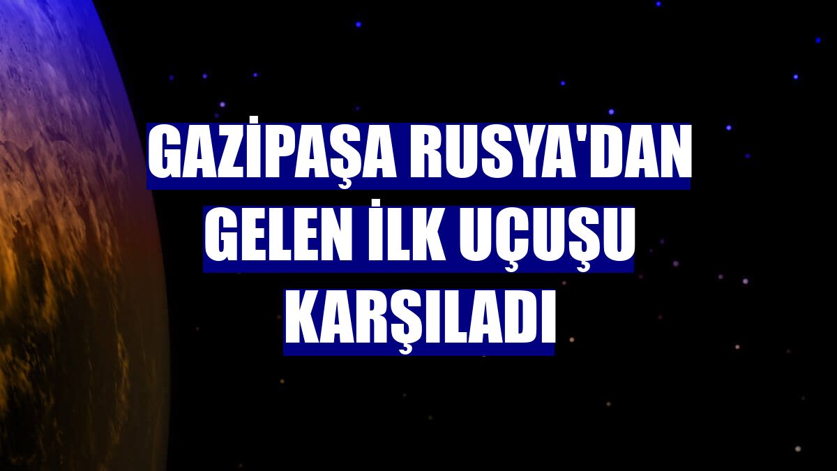 Gazipaşa Rusya'dan gelen ilk uçuşu karşıladı