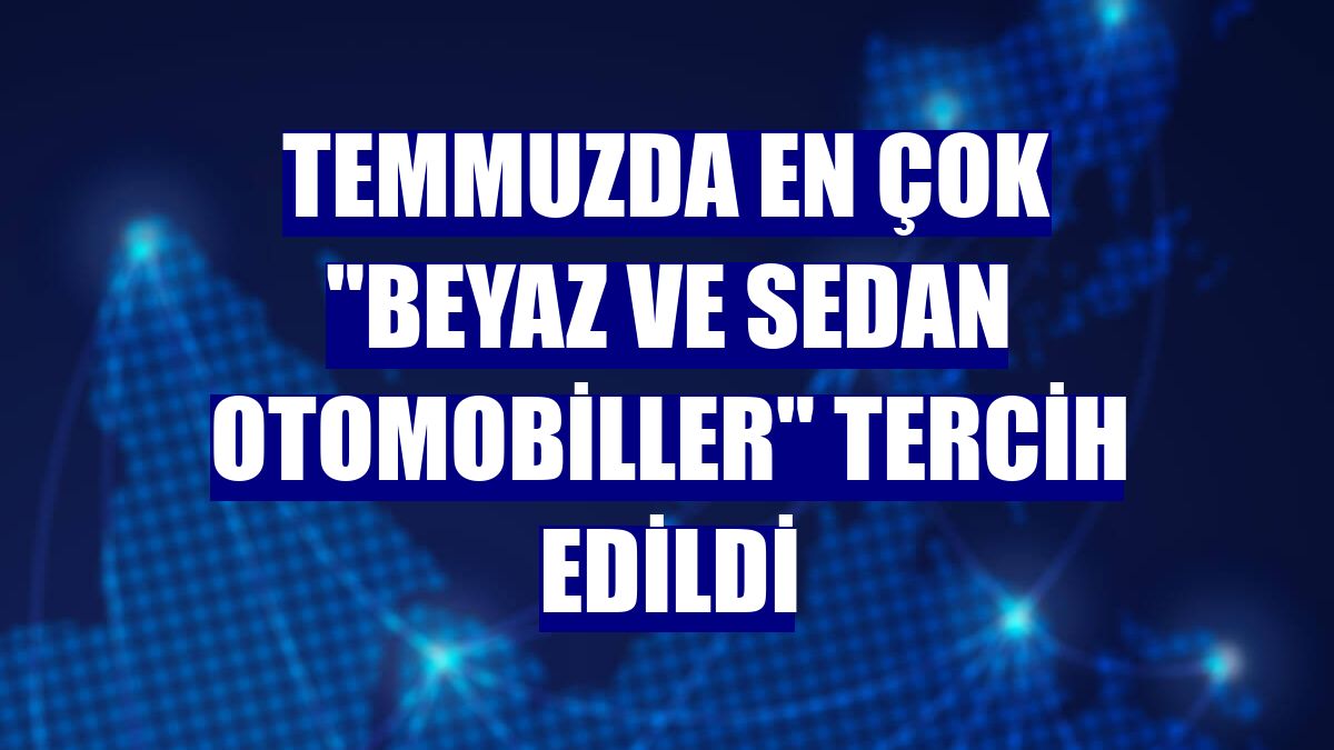 Temmuzda en çok "beyaz ve sedan otomobiller" tercih edildi