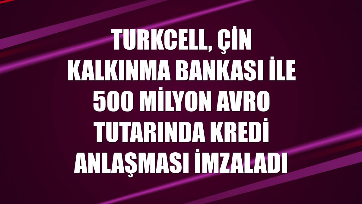 Turkcell, Çin Kalkınma Bankası ile 500 milyon avro tutarında kredi anlaşması imzaladı