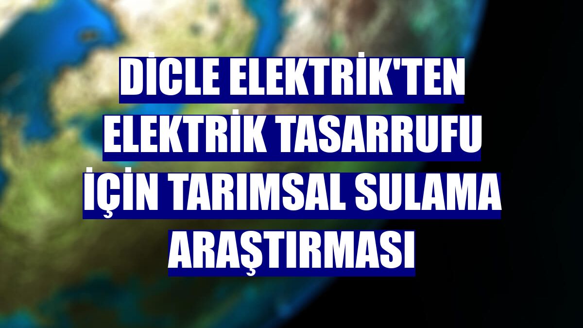 Dicle Elektrik'ten elektrik tasarrufu için tarımsal sulama araştırması