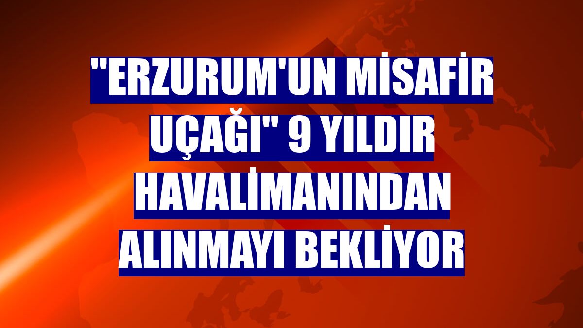 "Erzurum'un misafir uçağı" 9 yıldır havalimanından alınmayı bekliyor