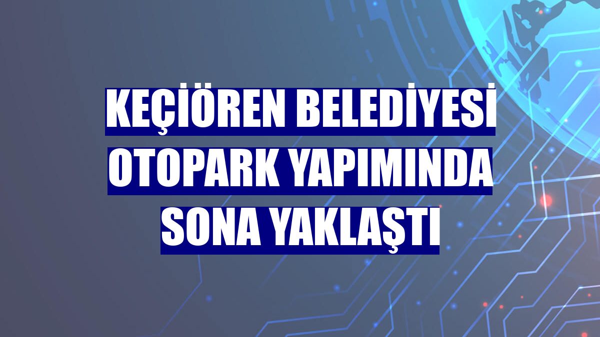 Keçiören Belediyesi otopark yapımında sona yaklaştı