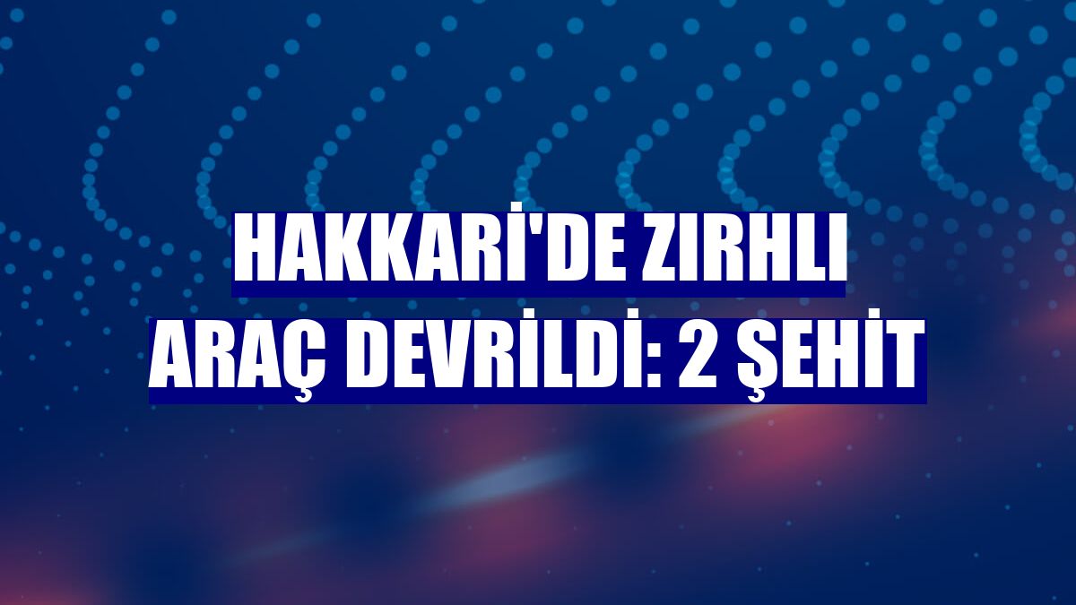 Hakkari'de zırhlı araç devrildi: 2 şehit