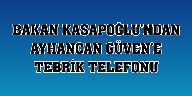 Bakan Kasapoğlu'ndan Ayhancan Güven'e tebrik telefonu
