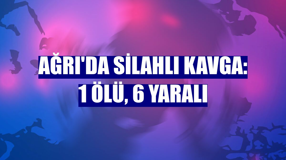 Ağrı'da silahlı kavga: 1 ölü, 6 yaralı