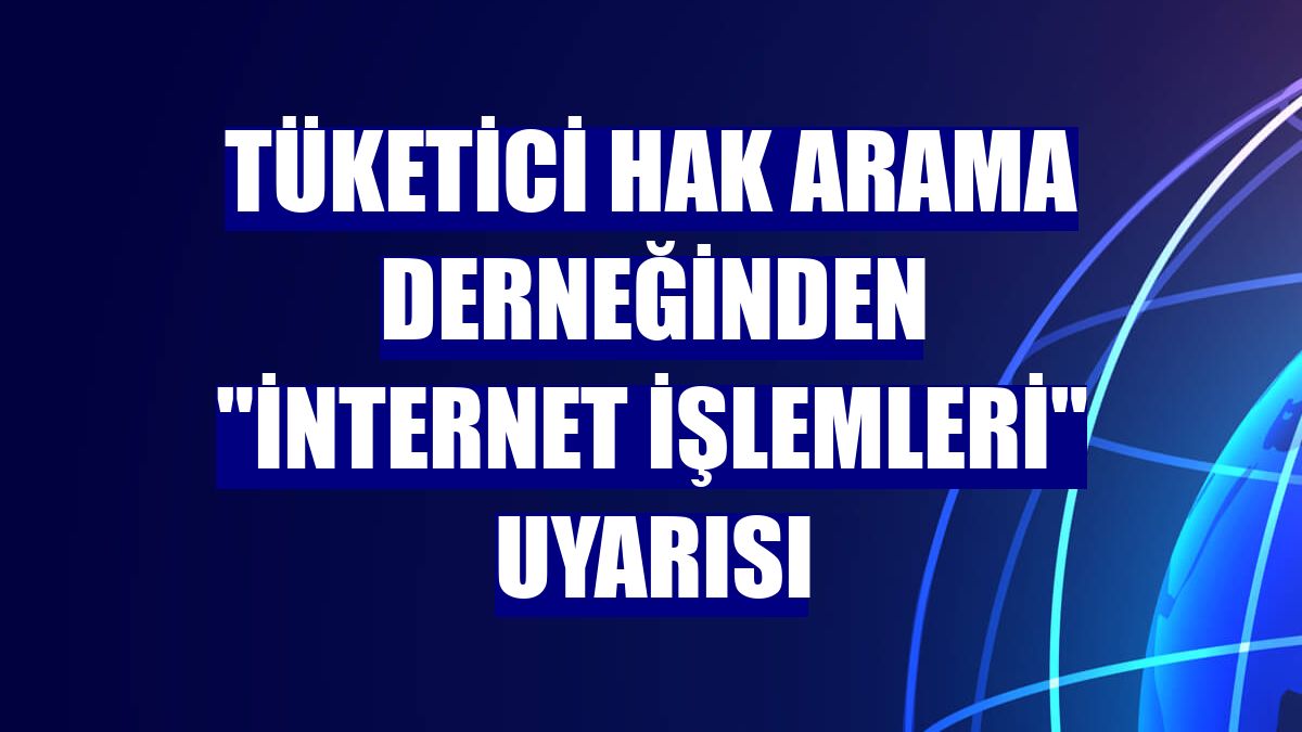 Tüketici Hak Arama Derneğinden "internet işlemleri" uyarısı