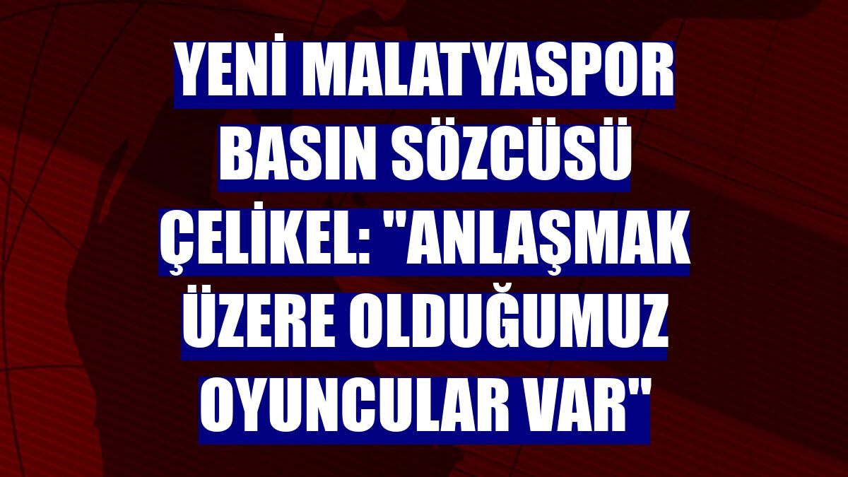 Yeni Malatyaspor Basın Sözcüsü Çelikel: "Anlaşmak üzere olduğumuz oyuncular var"