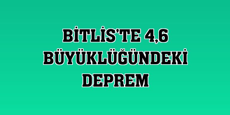 Bitlis'te 4,6 büyüklüğündeki deprem