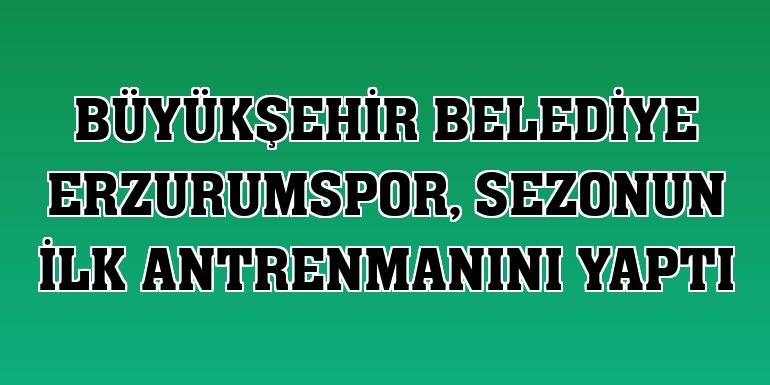 Büyükşehir Belediye Erzurumspor, sezonun ilk antrenmanını yaptı