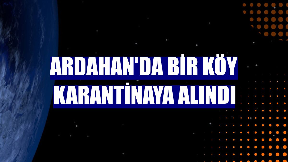 Ardahan'da bir köy karantinaya alındı
